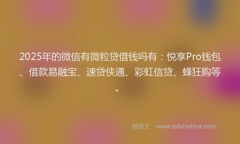 2025年的微信有微粒贷借钱吗有：悦享Pro钱包、借款易融宝、速贷侠通、彩虹信贷、蜂狂购等。