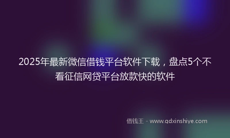 2025年最新微信借钱平台软件下载，盘点5个不看征信网贷平台放款快的软件