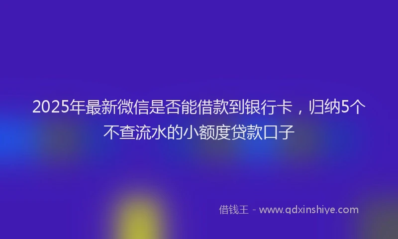 2025年最新微信是否能借款到银行卡，归纳5个不查流水的小额度贷款口子