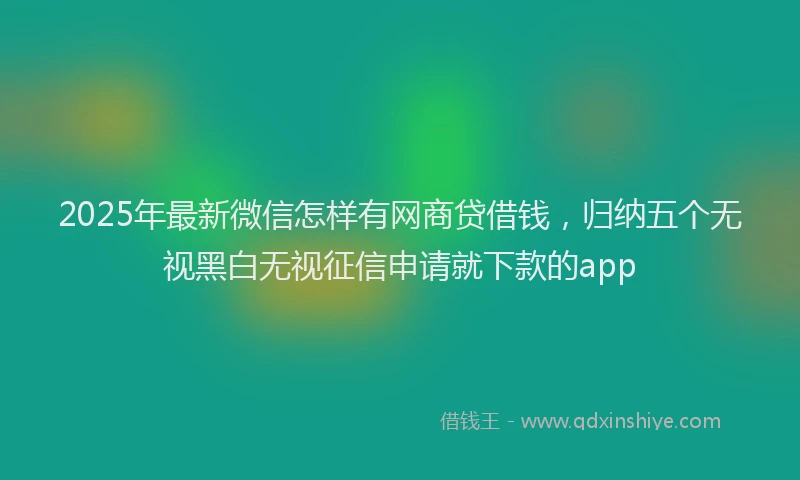 2025年最新微信怎样有网商贷借钱，归纳五个无视黑白无视征信申请就下款的app
