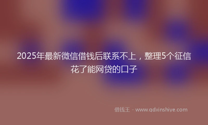 2025年最新微信借钱后联系不上，整理5个征信花了能网贷的口子