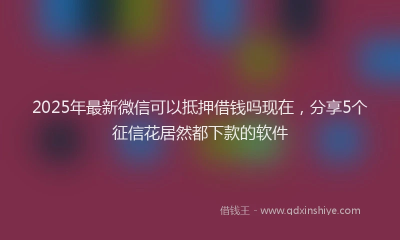 2025年最新微信可以抵押借钱吗现在，分享5个征信花居然都下款的软件