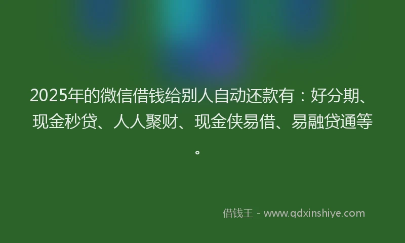 2025年的微信借钱给别人自动还款有：好分期、现金秒贷、人人聚财、现金侠易借、易融贷通等。