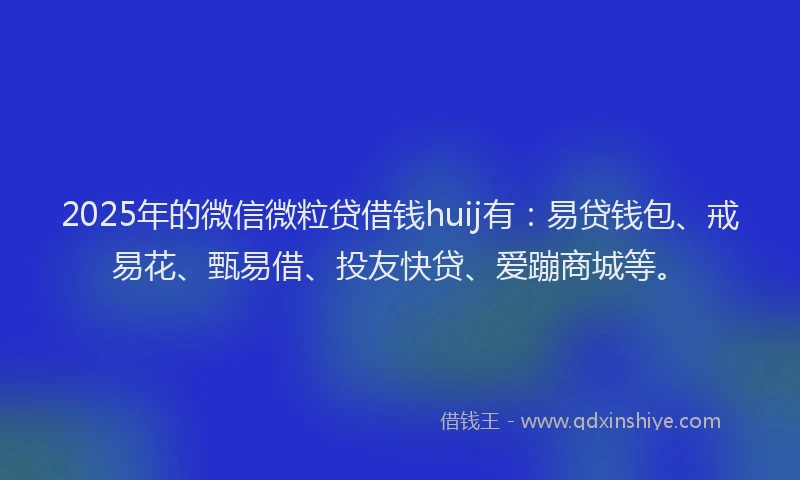 2025年的微信微粒贷借钱huij有：易贷钱包、戒易花、甄易借、投友快贷、爱蹦商城等。