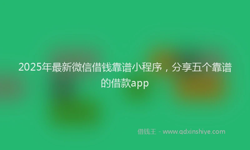 2025年最新微信借钱靠谱小程序，分享五个靠谱的借款app