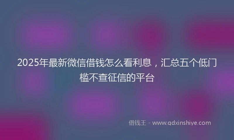 2025年最新微信借钱怎么看利息，汇总五个低门槛不查征信的平台