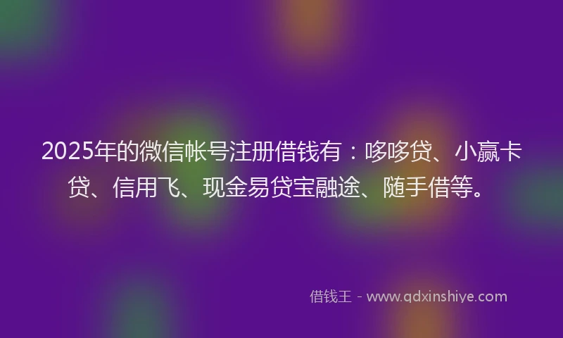 2025年的微信帐号注册借钱有：哆哆贷、小赢卡贷、信用飞、现金易贷宝融途、随手借等。