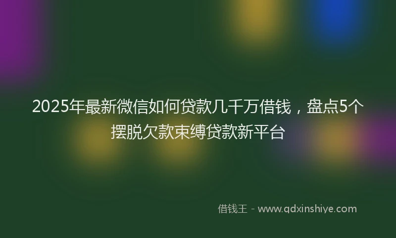 2025年最新微信如何贷款几千万借钱，盘点5个摆脱欠款束缚贷款新平台