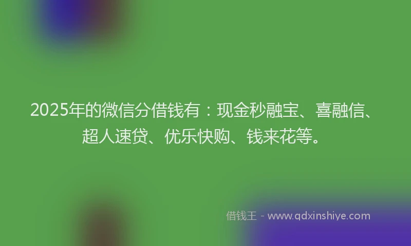 2025年的微信分借钱有：现金秒融宝、喜融信、超人速贷、优乐快购、钱来花等。