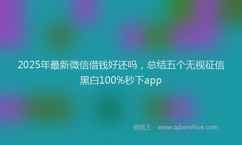 2025年最新微信借钱好还吗，总结五个无视征信黑白100%秒下app