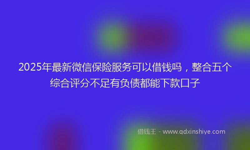 2025年最新微信保险服务可以借钱吗，整合五个综合评分不足有负债都能下款口子