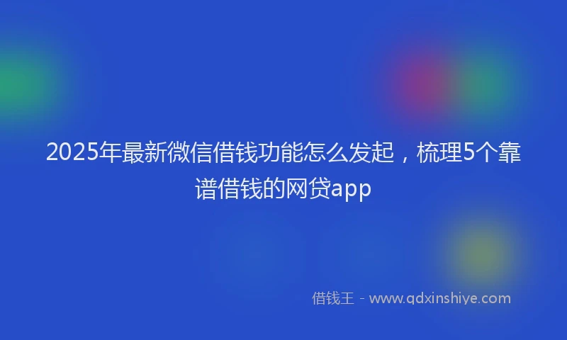 2025年最新微信借钱功能怎么发起，梳理5个靠谱借钱的网贷app