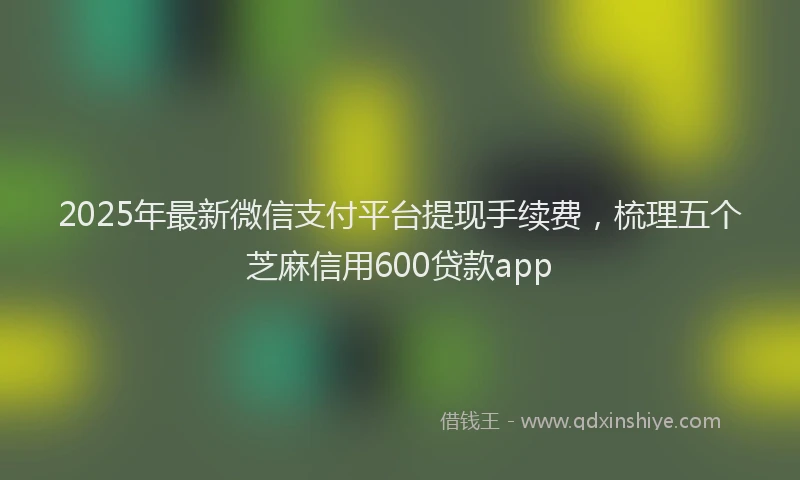 2025年最新微信支付平台提现手续费，梳理五个芝麻信用600贷款app