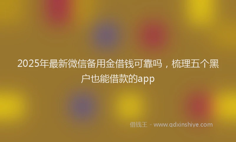 2025年最新微信备用金借钱可靠吗，梳理五个黑户也能借款的app