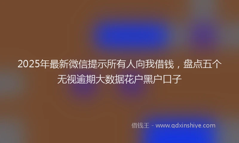 2025年最新微信提示所有人向我借钱，盘点五个无视逾期大数据花户黑户口子