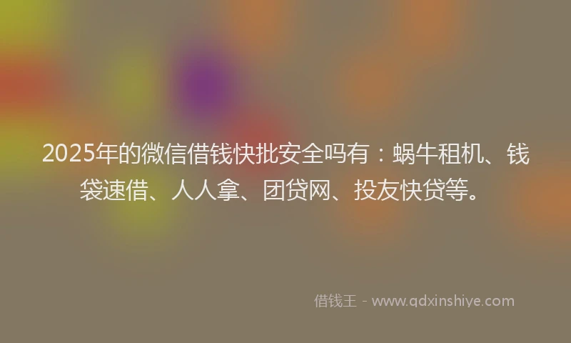 2025年的微信借钱快批安全吗有：蜗牛租机、钱袋速借、人人拿、团贷网、投友快贷等。