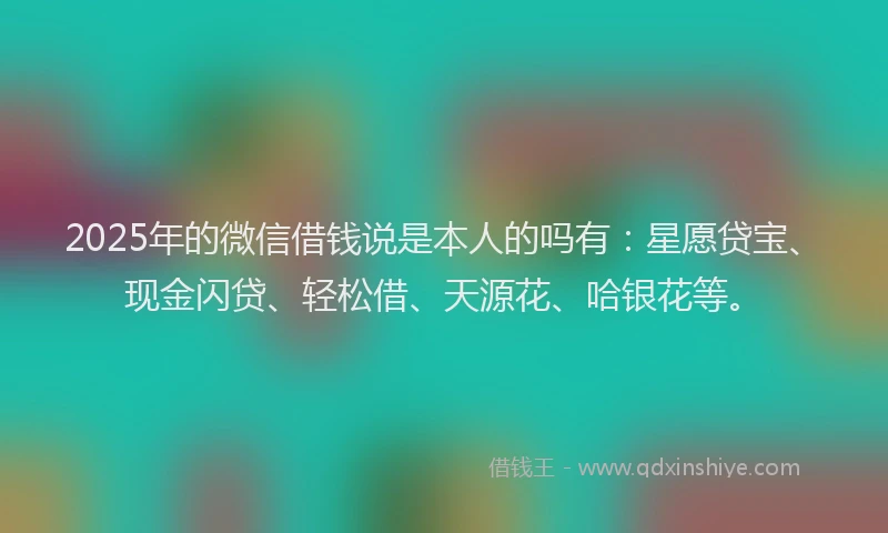 2025年的微信借钱说是本人的吗有:星愿贷宝、现金闪贷、轻松借、天源花、哈银花等。