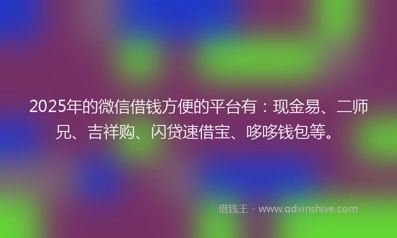 2025年的微信借钱方便的平台有：现金易、二师兄、吉祥购、闪贷速借宝、哆哆钱包等。