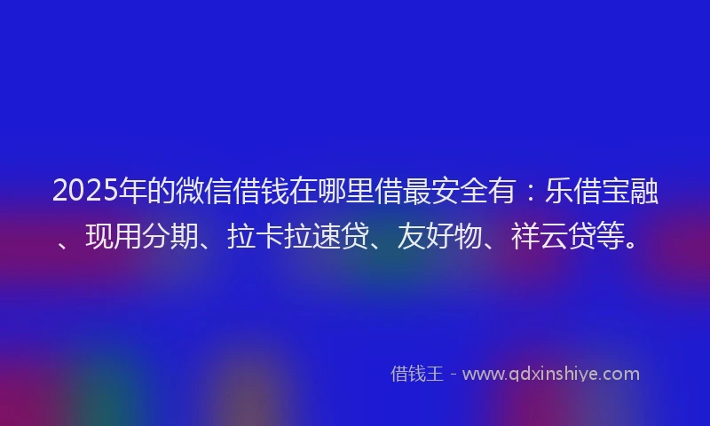 2025年的微信借钱在哪里借最安全有：乐借宝融、现用分期、拉卡拉速贷、友好物、祥云贷等。