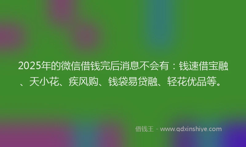 2025年的微信借钱完后消息不会有：钱速借宝融、天小花、疾风购、钱袋易贷融、轻花优品等。