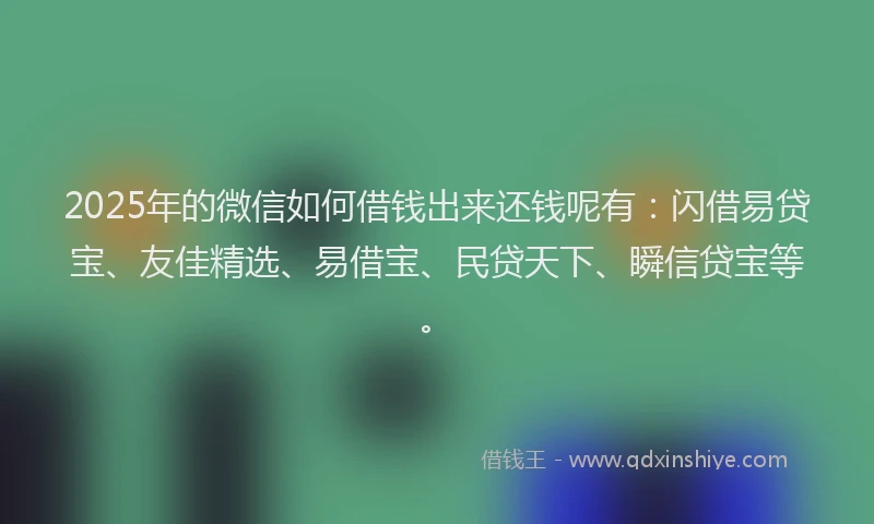 2025年的微信如何借钱出来还钱呢有：闪借易贷宝、友佳精选、易借宝、民贷天下、瞬信贷宝等。