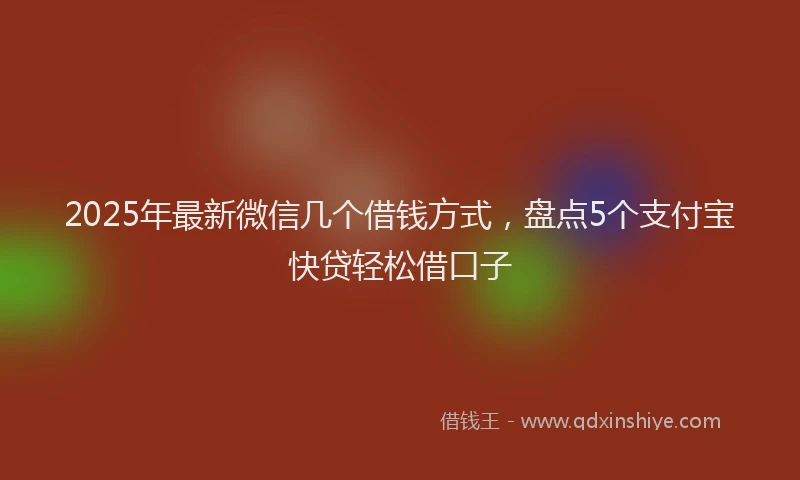2025年最新微信几个借钱方式，盘点5个支付宝快贷轻松借口子