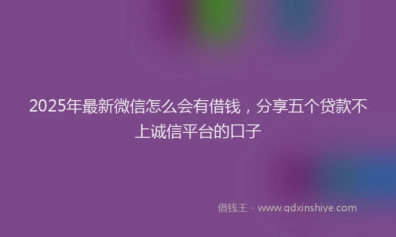 2025年最新微信怎么会有借钱，分享五个贷款不上诚信平台的口子