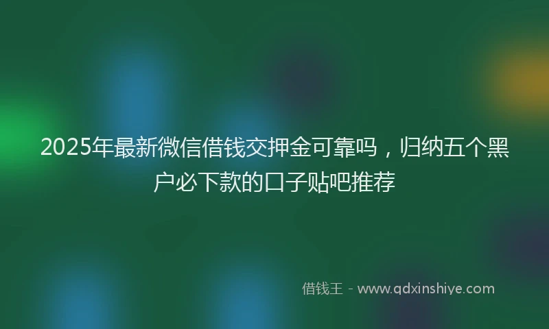 2025年最新微信借钱交押金可靠吗，归纳五个黑户必下款的口子贴吧推荐