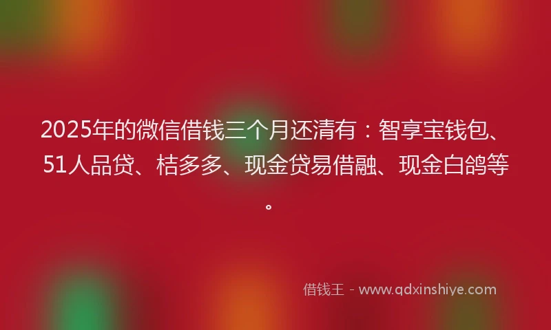 2025年的微信借钱三个月还清有：智享宝钱包、51人品贷、桔多多、现金贷易借融、现金白鸽等。