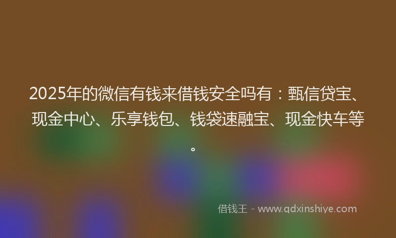 2025年的微信有钱来借钱安全吗有：甄信贷宝、现金中心、乐享钱包、钱袋速融宝、现金快车等。