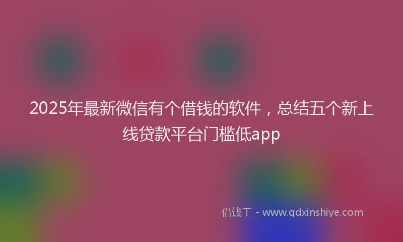 2025年最新微信有个借钱的软件，总结五个新上线贷款平台门槛低app