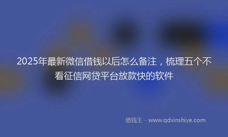 2025年最新微信借钱以后怎么备注，梳理五个不看征信网贷平台放款快的软件