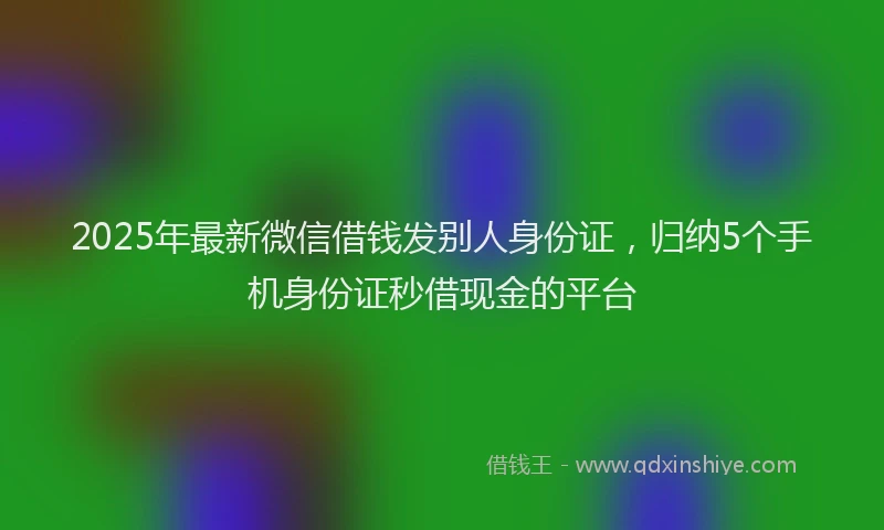 2025年最新微信借钱发别人身份证，归纳5个手机身份证秒借现金的平台