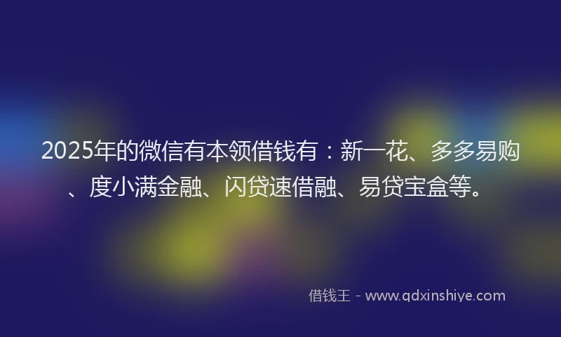 2025年的微信有本领借钱有：新一花、多多易购、度小满金融、闪贷速借融、易贷宝盒等。