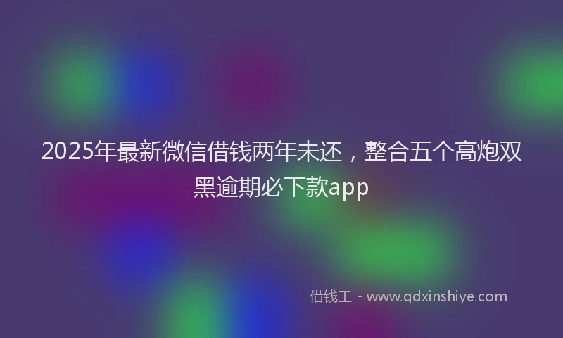 2025年最新微信借钱两年未还，整合五个高炮双黑逾期必下款app