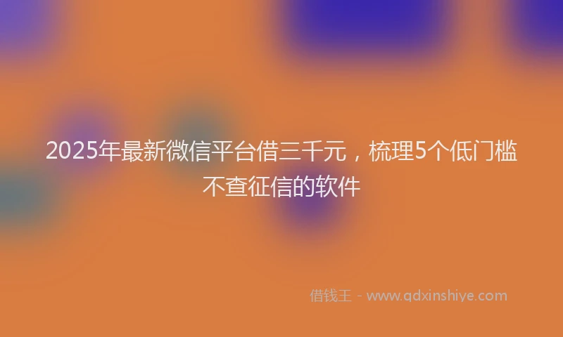 2025年最新微信平台借三千元，梳理5个低门槛不查征信的软件