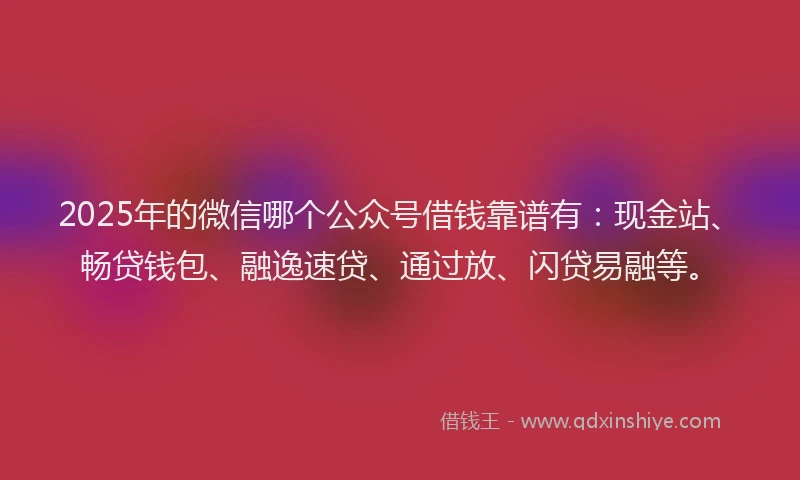 2025年的微信哪个公众号借钱靠谱有：现金站、畅贷钱包、融逸速贷、通过放、闪贷易融等。