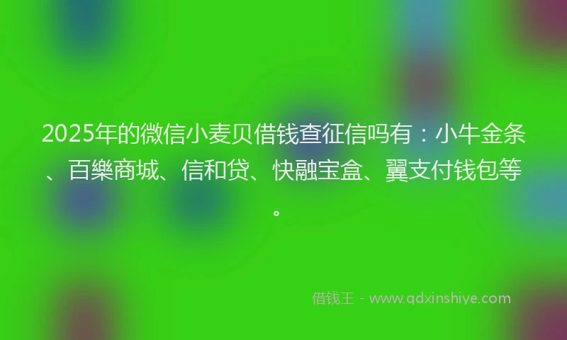 2025年的微信小麦贝借钱查征信吗有：小牛金条、百樂商城、信和贷、快融宝盒、翼支付钱包等。