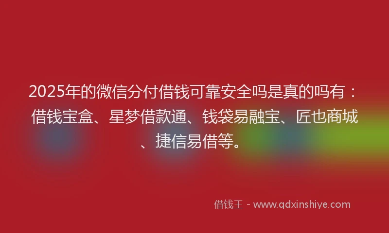 2025年的微信分付借钱可靠安全吗是真的吗有：借钱宝盒、星梦借款通、钱袋易融宝、匠也商城、捷信易借等。