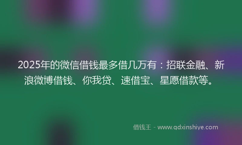 2025年的微信借钱最多借几万有：招联金融、新浪微博借钱、你我贷、速借宝、星愿借款等。
