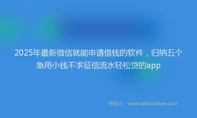 2025年最新微信就能申请借钱的软件，归纳五个急用小钱不求征信流水轻松贷的app
