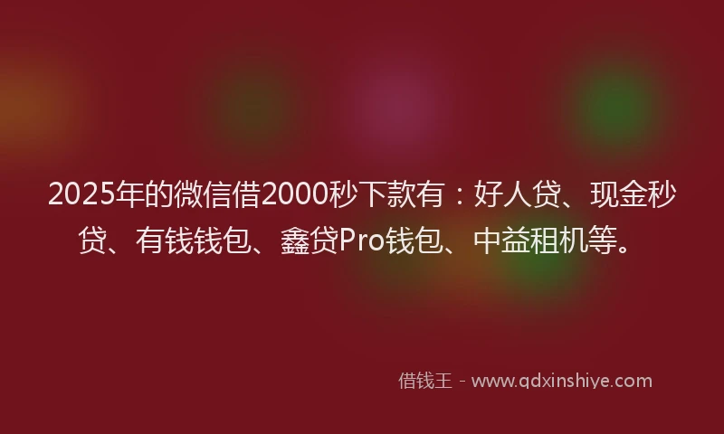 2025年的微信借2000秒下款有：好人贷、现金秒贷、有钱钱包、鑫贷Pro钱包、中益租机等。