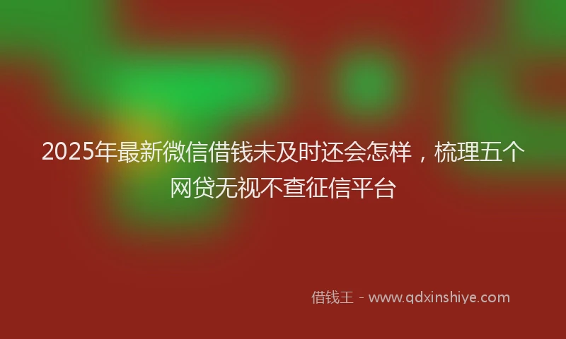 2025年最新微信借钱未及时还会怎样，梳理五个网贷无视不查征信平台