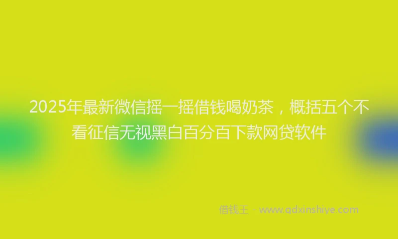 2025年最新微信摇一摇借钱喝奶茶，概括五个不看征信无视黑白百分百下款网贷软件