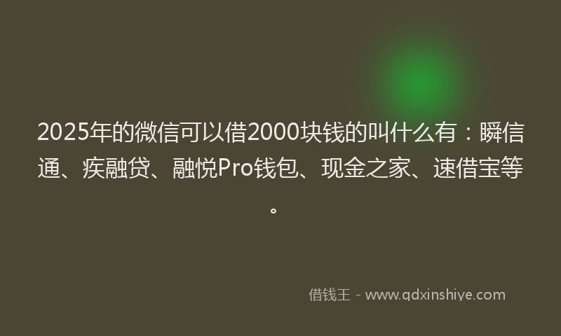 2025年的微信可以借2000块钱的叫什么有：瞬信通、疾融贷、融悦Pro钱包、现金之家、速借宝等。