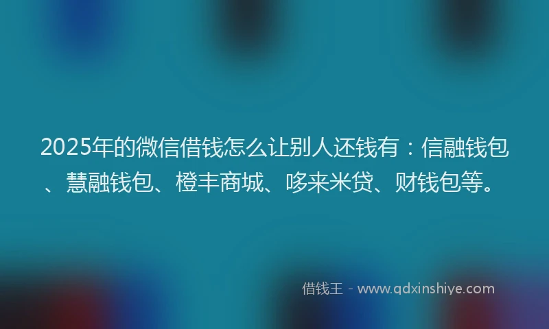 2025年的微信借钱怎么让别人还钱有：信融钱包、慧融钱包、橙丰商城、哆来米贷、财钱包等。