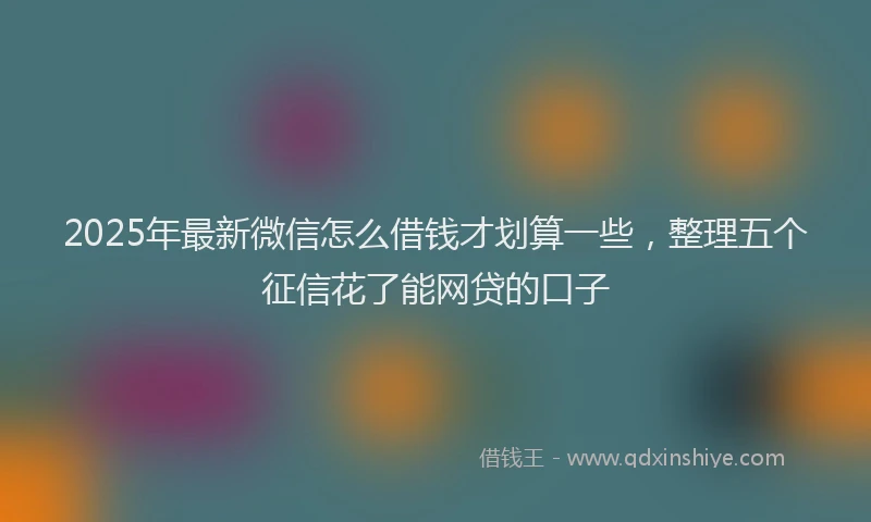 2025年最新微信怎么借钱才划算一些，整理五个征信花了能网贷的口子
