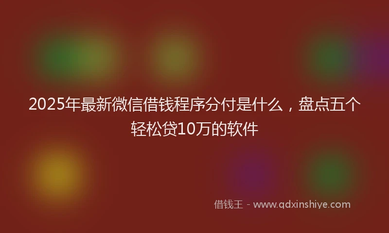 2025年最新微信借钱程序分付是什么，盘点五个轻松贷10万的软件