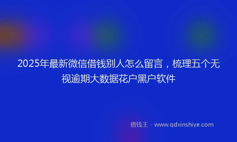 2025年最新微信借钱别人怎么留言，梳理五个无视逾期大数据花户黑户软件