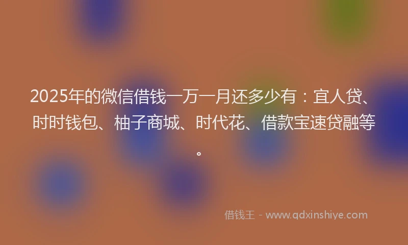2025年的微信借钱一万一月还多少有：宜人贷、时时钱包、柚子商城、时代花、借款宝速贷融等。
